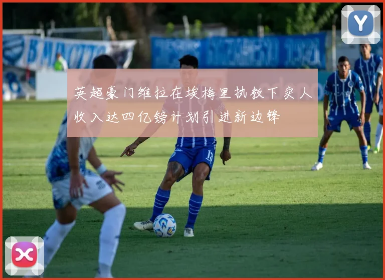 英超豪门维拉在埃梅里执教下卖人收入达四亿镑计划引进新边锋
